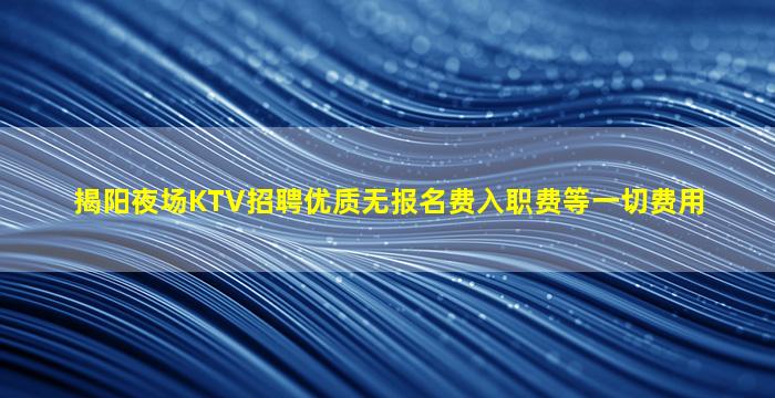 揭阳夜场KTV招聘优质无报名费入职费等一切费用